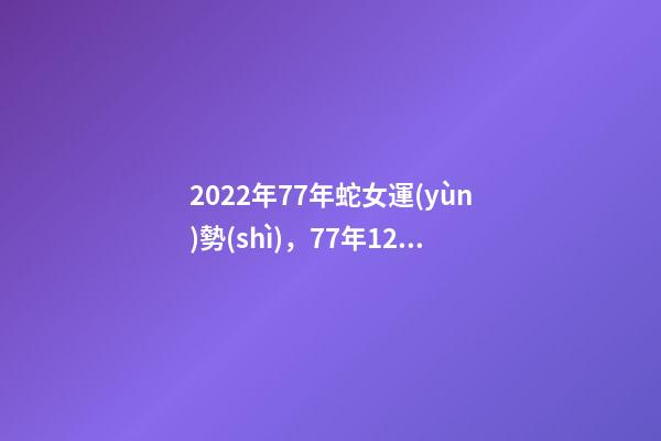 2022年77年蛇女運(yùn)勢(shì)，77年12月7日蛇女2022年運(yùn)勢(shì)？ 77年女蛇2022年運(yùn)勢(shì)如何，1977年屬蛇女2022年運(yùn)勢(shì)